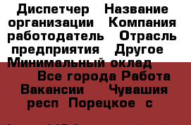 Диспетчер › Название организации ­ Компания-работодатель › Отрасль предприятия ­ Другое › Минимальный оклад ­ 15 000 - Все города Работа » Вакансии   . Чувашия респ.,Порецкое. с.